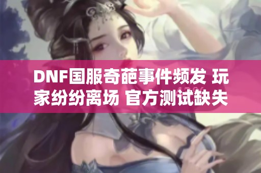 DNF国服奇葩事件频发 玩家纷纷离场 官方测试缺失引发争议