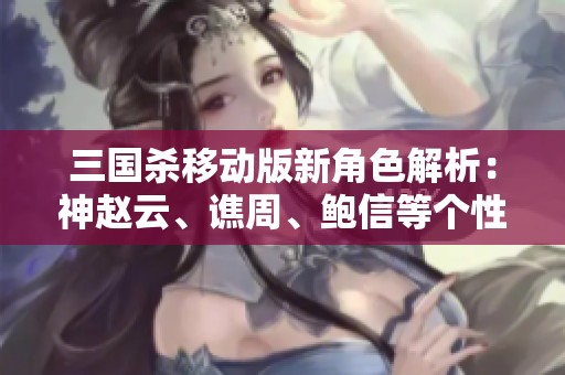 三国杀移动版新角色解析：神赵云、谯周、鲍信等个性体验揭秘