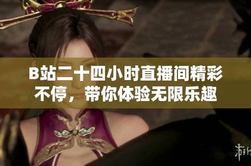 B站二十四小时直播间精彩不停，带你体验无限乐趣