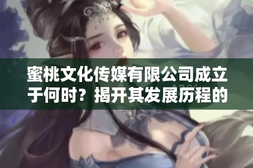 蜜桃文化传媒有限公司成立于何时？揭开其发展历程的序幕