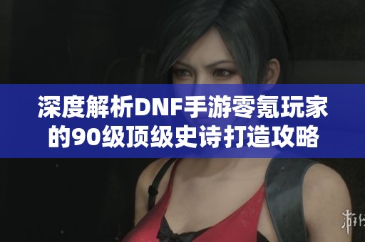 深度解析DNF手游零氪玩家的90级顶级史诗打造攻略
