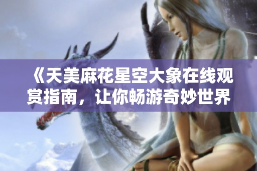 《天美麻花星空大象在线观赏指南，让你畅游奇妙世界》