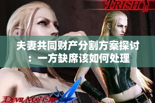 夫妻共同财产分割方案探讨：一方缺席该如何处理