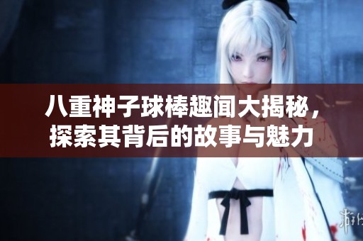 八重神子球棒趣闻大揭秘，探索其背后的故事与魅力