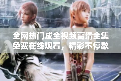 全网热门成全视频高清全集免费在线观看，精彩不停歇