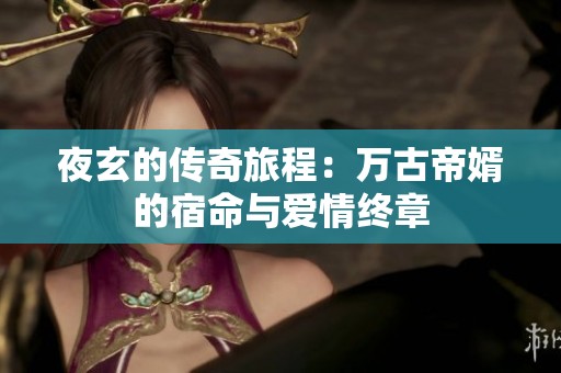 夜玄的传奇旅程：万古帝婿的宿命与爱情终章
