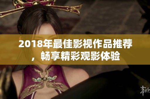 2018年最佳影视作品推荐，畅享精彩观影体验