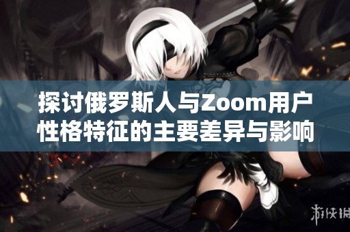 探讨俄罗斯人与Zoom用户性格特征的主要差异与影响