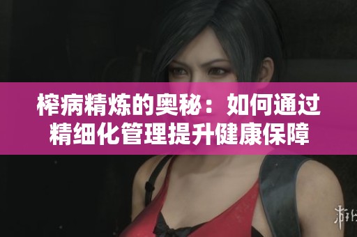 榨病精炼的奥秘：如何通过精细化管理提升健康保障