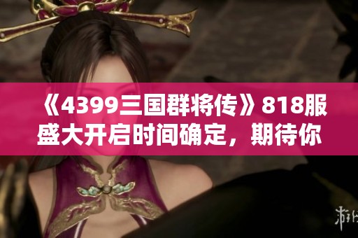 《4399三国群将传》818服盛大开启时间确定，期待你的加入！
