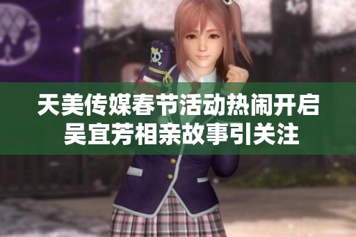 天美传媒春节活动热闹开启 吴宜芳相亲故事引关注