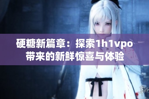 硬糖新篇章：探索1h1vpo带来的新鲜惊喜与体验