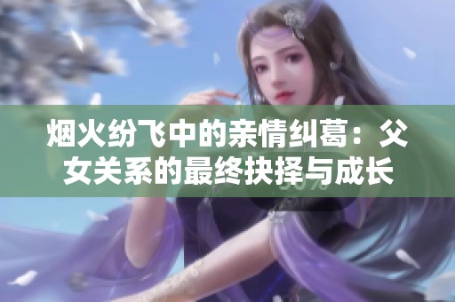 烟火纷飞中的亲情纠葛：父女关系的最终抉择与成长