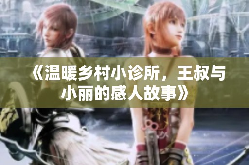 《温暖乡村小诊所，王叔与小丽的感人故事》