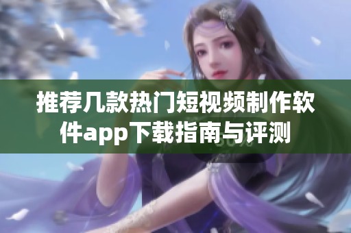 推荐几款热门短视频制作软件app下载指南与评测
