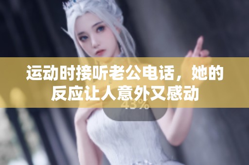 运动时接听老公电话，她的反应让人意外又感动