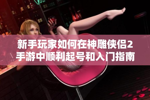 新手玩家如何在神雕侠侣2手游中顺利起号和入门指南