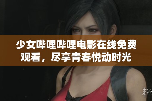 少女哔哩哔哩电影在线免费观看，尽享青春悦动时光