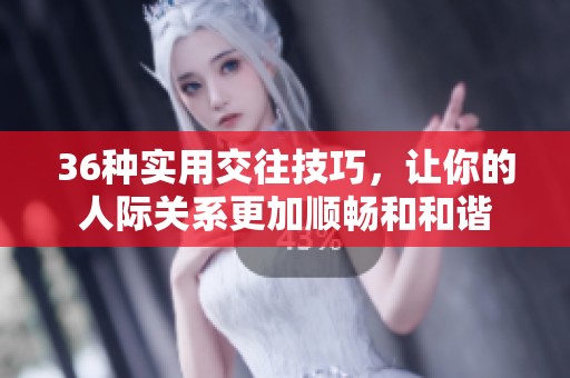 36种实用交往技巧，让你的人际关系更加顺畅和和谐