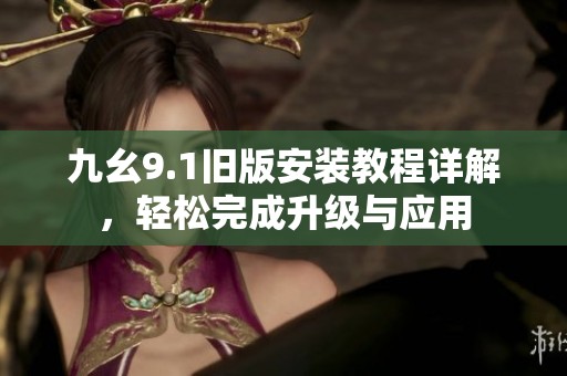九幺9.1旧版安装教程详解，轻松完成升级与应用
