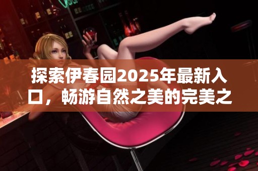 探索伊春园2025年最新入口，畅游自然之美的完美之旅
