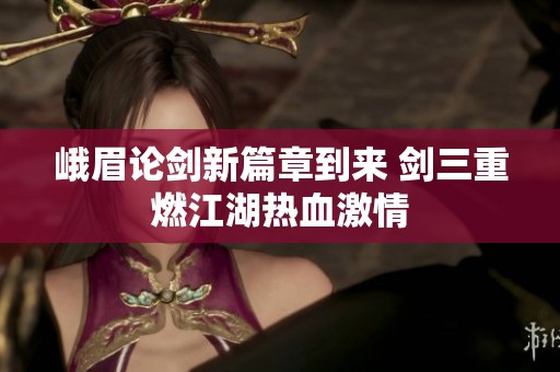 峨眉论剑新篇章到来 剑三重燃江湖热血激情