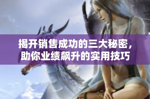 揭开销售成功的三大秘密，助你业绩飙升的实用技巧