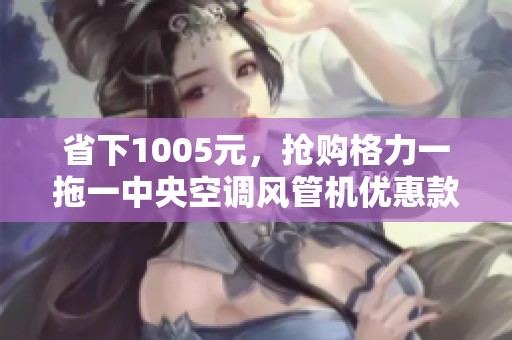 省下1005元，抢购格力一拖一中央空调风管机优惠款