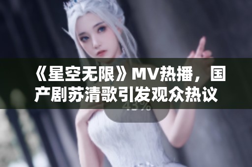 《星空无限》MV热播，国产剧苏清歌引发观众热议