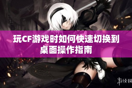 玩CF游戏时如何快速切换到桌面操作指南