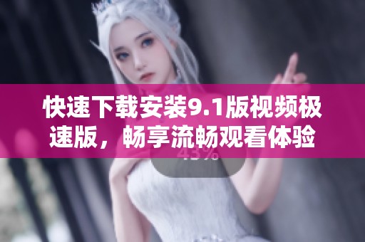 快速下载安装9.1版视频极速版，畅享流畅观看体验
