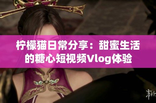 柠檬猫日常分享：甜蜜生活的糖心短视频Vlog体验