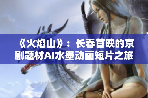 《火焰山》：长春首映的京剧题材AI水墨动画短片之旅