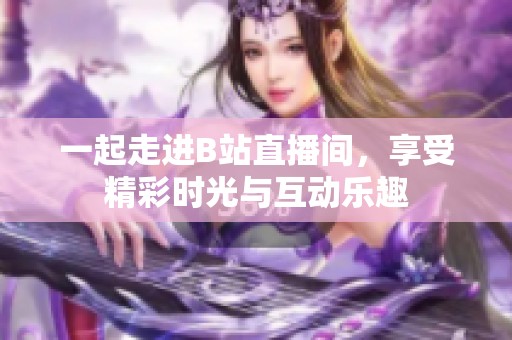 一起走进B站直播间，享受精彩时光与互动乐趣