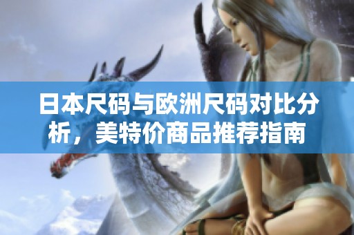日本尺码与欧洲尺码对比分析，美特价商品推荐指南