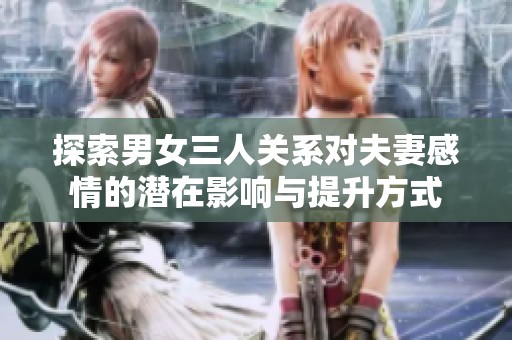 探索男女三人关系对夫妻感情的潜在影响与提升方式