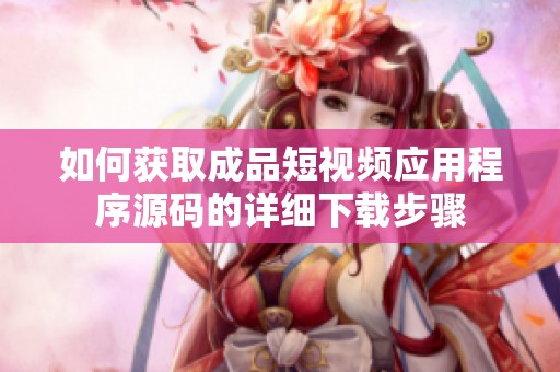 如何获取成品短视频应用程序源码的详细下载步骤
