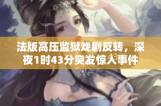 法版高压监狱戏剧反转，深夜1时43分突发惊人事件