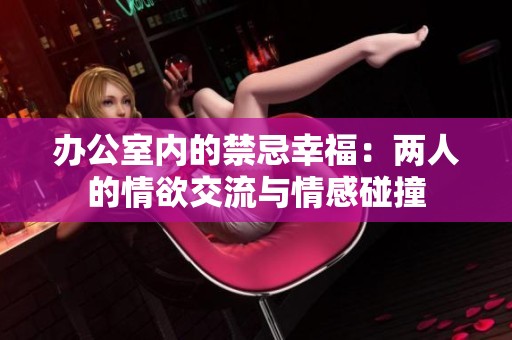 办公室内的禁忌幸福：两人的情欲交流与情感碰撞