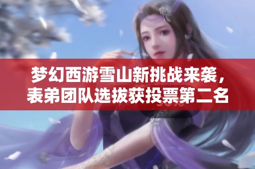 梦幻西游雪山新挑战来袭，表弟团队选拔获投票第二名