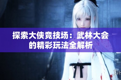 探索大侠竞技场：武林大会的精彩玩法全解析