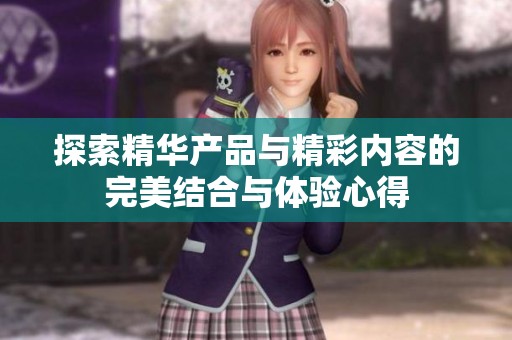 探索精华产品与精彩内容的完美结合与体验心得