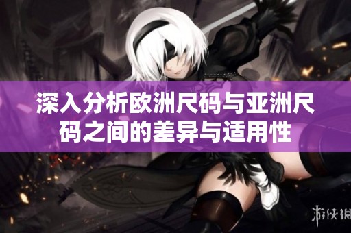 深入分析欧洲尺码与亚洲尺码之间的差异与适用性