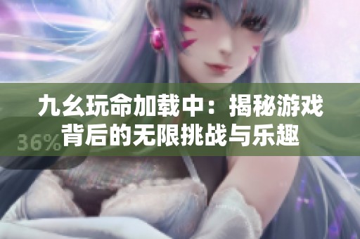 九幺玩命加载中：揭秘游戏背后的无限挑战与乐趣