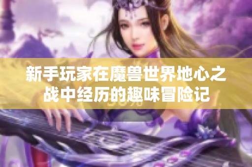 新手玩家在魔兽世界地心之战中经历的趣味冒险记