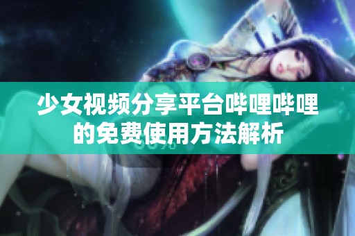 少女视频分享平台哔哩哔哩的免费使用方法解析