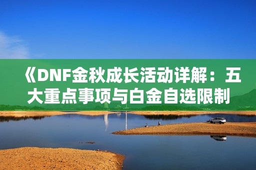 《DNF金秋成长活动详解：五大重点事项与白金自选限制》