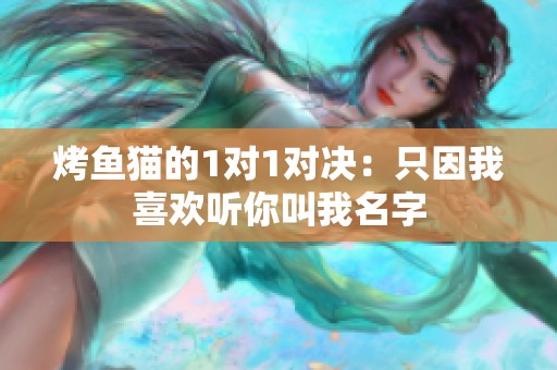 烤鱼猫的1对1对决：只因我喜欢听你叫我名字