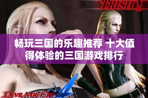 畅玩三国的乐趣推荐 十大值得体验的三国游戏排行
