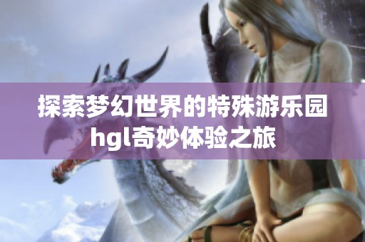 探索梦幻世界的特殊游乐园hgl奇妙体验之旅